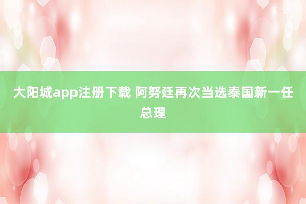 大阳城app注册下载 阿努廷再次当选泰国新一任总理