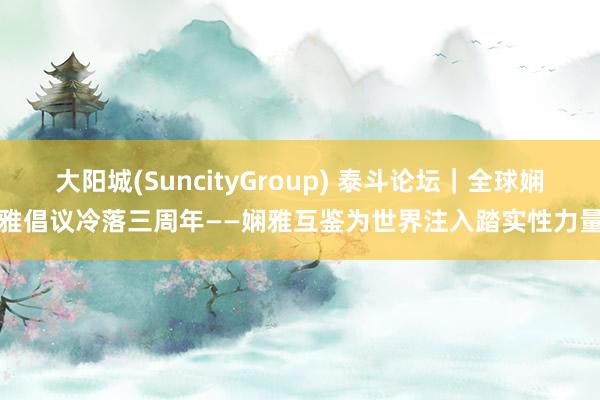 大阳城(SuncityGroup) 泰斗论坛｜全球娴雅倡议冷落三周年——娴雅互鉴为世界注入踏实性力量