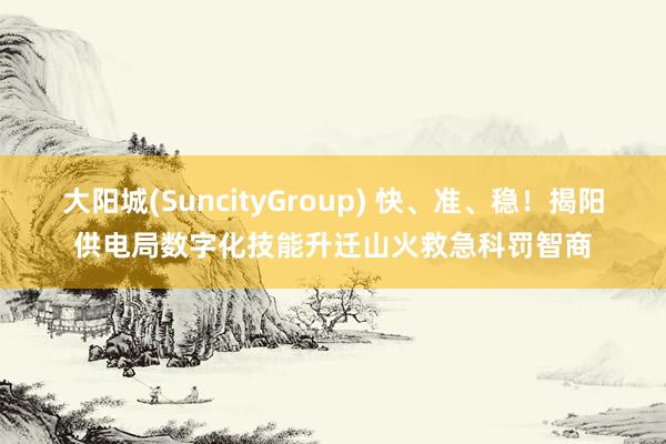 大阳城(SuncityGroup) 快、准、稳！揭阳供电局数字化技能升迁山火救急科罚智商