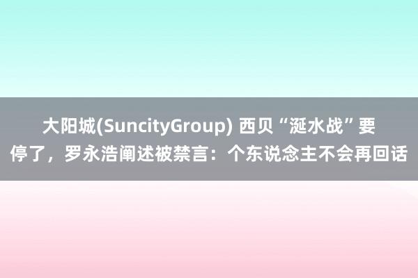 大阳城(SuncityGroup) 西贝“涎水战”要停了，罗永浩阐述被禁言：个东说念主不会再回话
