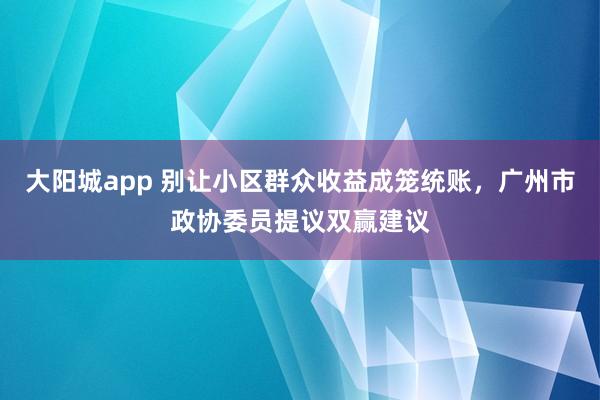 大阳城app 别让小区群众收益成笼统账，广州市政协委员提议双赢建议