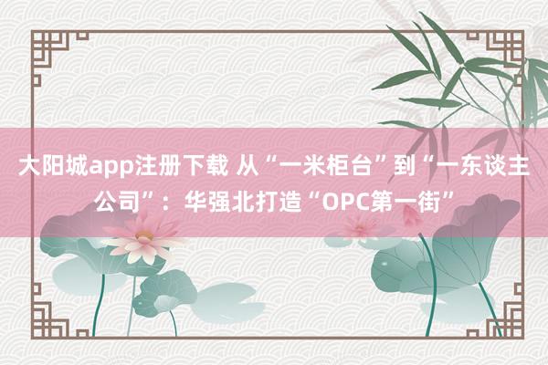 大阳城app注册下载 从“一米柜台”到“一东谈主公司”：华强北打造“OPC第一街”