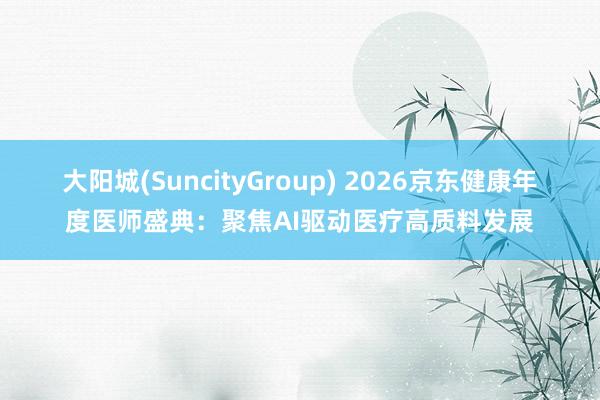 大阳城(SuncityGroup) 2026京东健康年度医师盛典：聚焦AI驱动医疗高质料发展