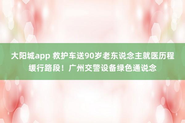 大阳城app 救护车送90岁老东说念主就医历程缓行路段！广州交警设备绿色通说念