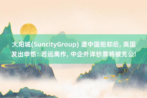 大阳城(SuncityGroup) 遭中国拒却后， 英国发出申饬: 若远离作， 中企外洋钞票将被充公!