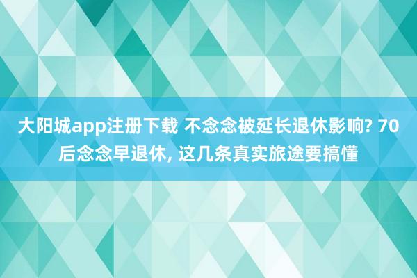 大阳城app注册下载 不念念被延长退休影响? 70后念念早退休， 这几条真实旅途要搞懂