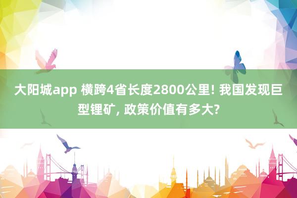 大阳城app 横跨4省长度2800公里! 我国发现巨型锂矿， 政策价值有多大?