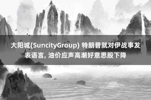 大阳城(SuncityGroup) 特朗普就对伊战事发表语言， 油价应声高潮好意思股下降