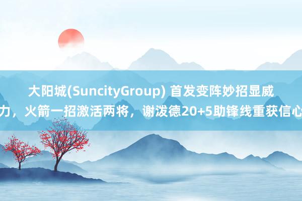 大阳城(SuncityGroup) 首发变阵妙招显威力，火箭一招激活两将，谢泼德20+5助锋线重获信心