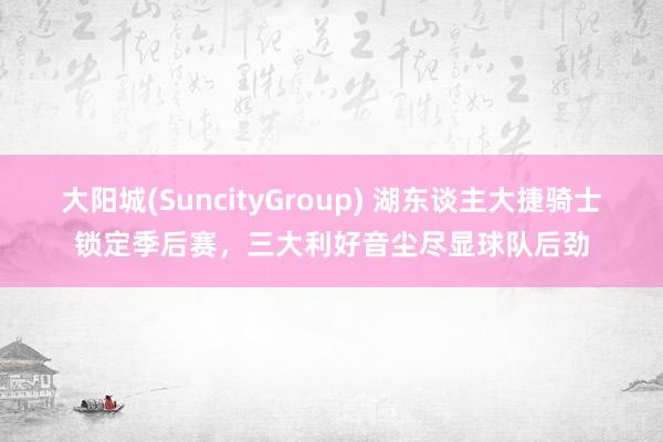 大阳城(SuncityGroup) 湖东谈主大捷骑士锁定季后赛，三大利好音尘尽显球队后劲