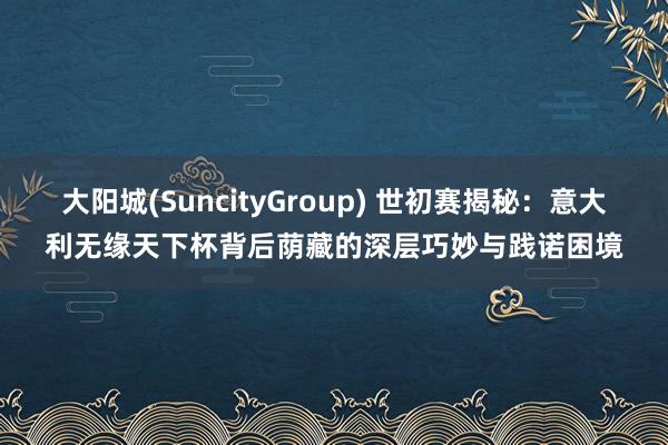 大阳城(SuncityGroup) 世初赛揭秘：意大利无缘天下杯背后荫藏的深层巧妙与践诺困境