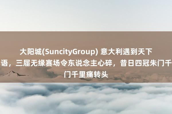 大阳城(SuncityGroup) 意大利遇到天下杯连败无语，三届无缘赛场令东说念主心碎，昔日四冠朱门千里痛转头