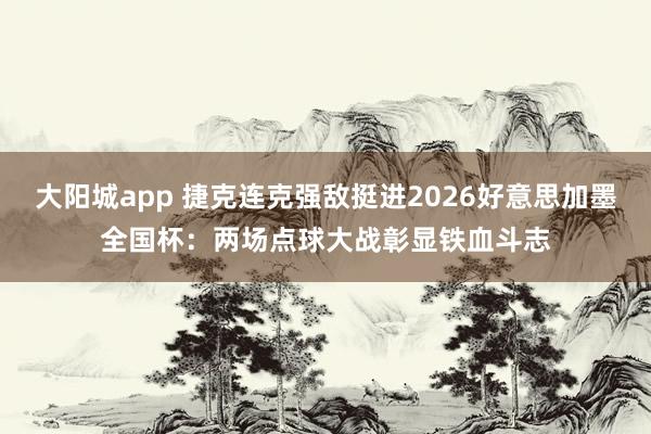大阳城app 捷克连克强敌挺进2026好意思加墨全国杯：两场点球大战彰显铁血斗志