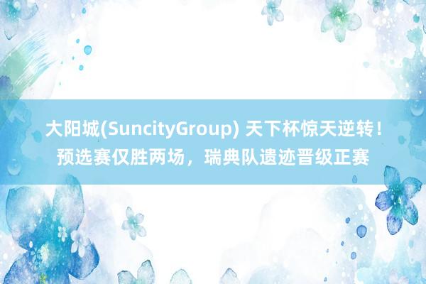 大阳城(SuncityGroup) 天下杯惊天逆转！预选赛仅胜两场，瑞典队遗迹晋级正赛