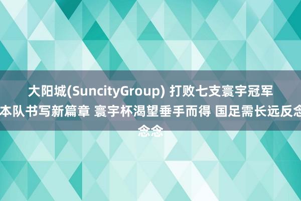 大阳城(SuncityGroup) 打败七支寰宇冠军 日本队书写新篇章 寰宇杯渴望垂手而得 国足需长远反念念