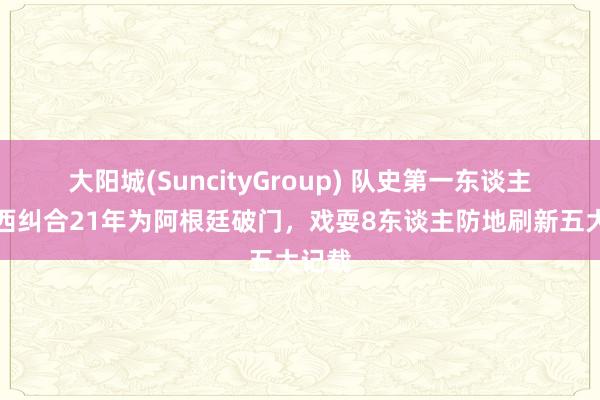 大阳城(SuncityGroup) 队史第一东谈主！梅西纠合21年为阿根廷破门，戏耍8东谈主防地刷新五大记载
