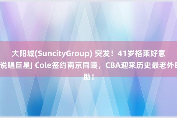 大阳城(SuncityGroup) 突发！41岁格莱好意思说唱巨星J Cole签约南京同曦，CBA迎来历史最老外助！
