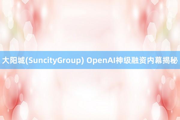 大阳城(SuncityGroup) OpenAI神级融资内幕揭秘