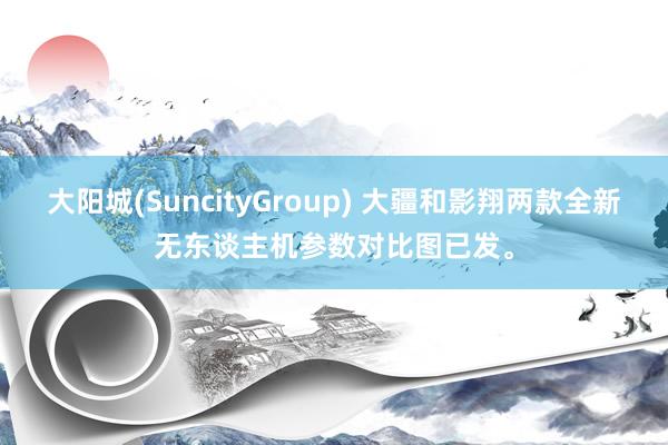 大阳城(SuncityGroup) 大疆和影翔两款全新无东谈主机参数对比图已发。