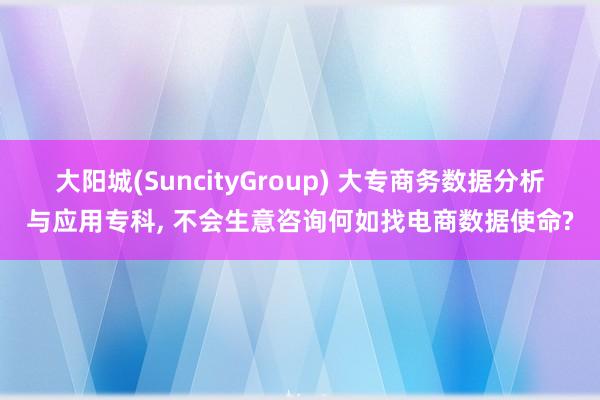 大阳城(SuncityGroup) 大专商务数据分析与应用专科， 不会生意咨询何如找电商数据使命?