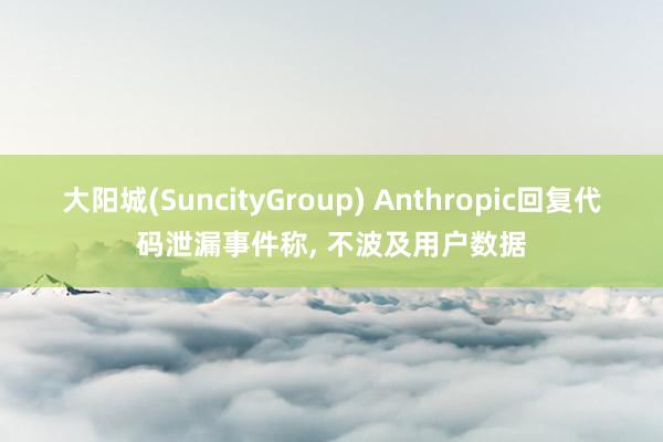 大阳城(SuncityGroup) Anthropic回复代码泄漏事件称， 不波及用户数据
