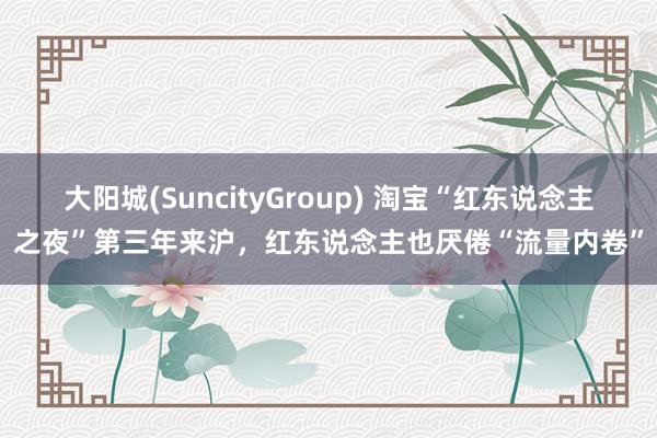 大阳城(SuncityGroup) 淘宝“红东说念主之夜”第三年来沪，红东说念主也厌倦“流量内卷”