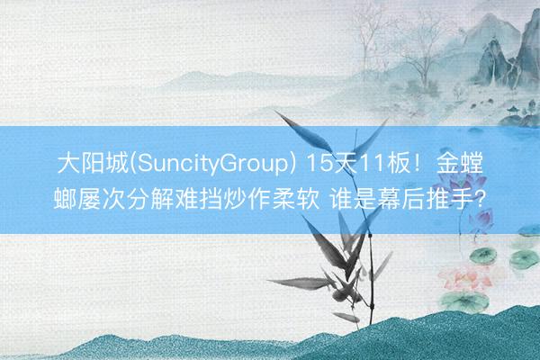 大阳城(SuncityGroup) 15天11板！金螳螂屡次分解难挡炒作柔软 谁是幕后推手？