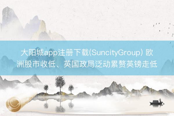 大阳城app注册下载(SuncityGroup) 欧洲股市收低、英国政局泛动累赘英镑走低