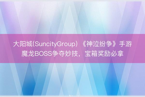 大阳城(SuncityGroup) 《神泣纷争》手游魔龙BOSS争夺妙技，宝箱奖励必拿