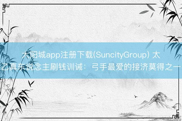 大阳城app注册下载(SuncityGroup) 太乙真东说念主刷钱训诫:弓手最爱的接济莫得之一