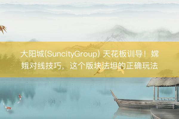 大阳城(SuncityGroup) 天花板训导!嫦娥对线技巧,这个版块法坦的正确玩法