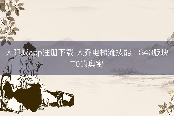 大阳城app注册下载 大乔电梯流技能：S43版块T0的奥密