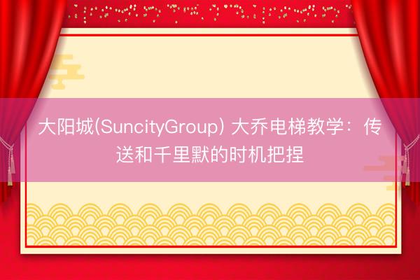 大阳城(SuncityGroup) 大乔电梯教学：传送和千里默的时机把捏