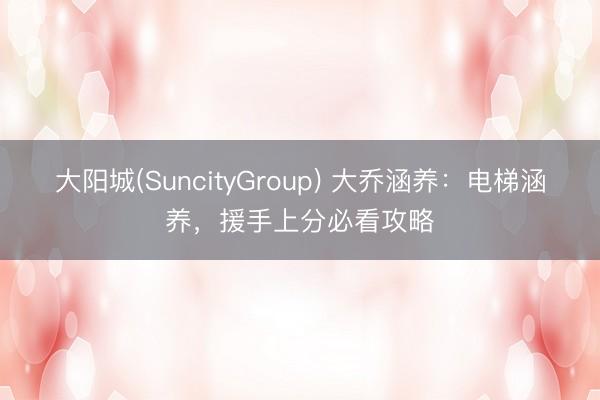 大阳城(SuncityGroup) 大乔涵养:电梯涵养,援手上分必看攻略
