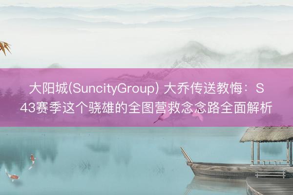 大阳城(SuncityGroup) 大乔传送教悔：S43赛季这个骁雄的全图营救念念路全面解析