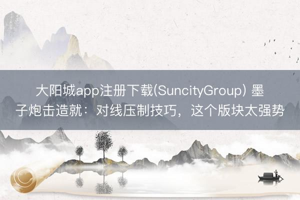 大阳城app注册下载(SuncityGroup) 墨子炮击造就：对线压制技巧，这个版块太强势