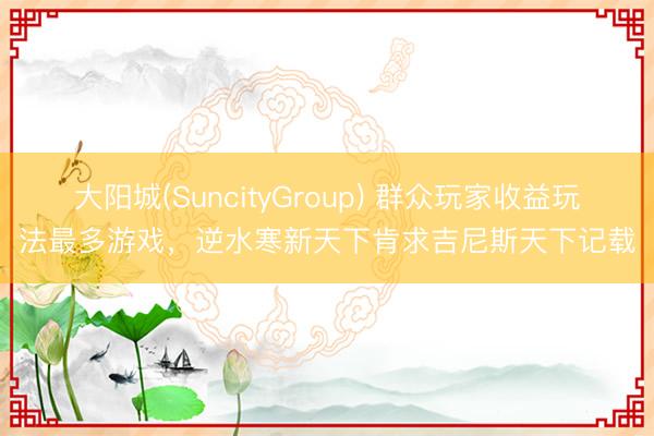 大阳城(SuncityGroup) 群众玩家收益玩法最多游戏，逆水寒新天下肯求吉尼斯天下记载