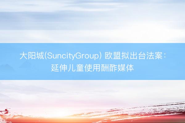 大阳城(SuncityGroup) 欧盟拟出台法案：延伸儿童使用酬酢媒体