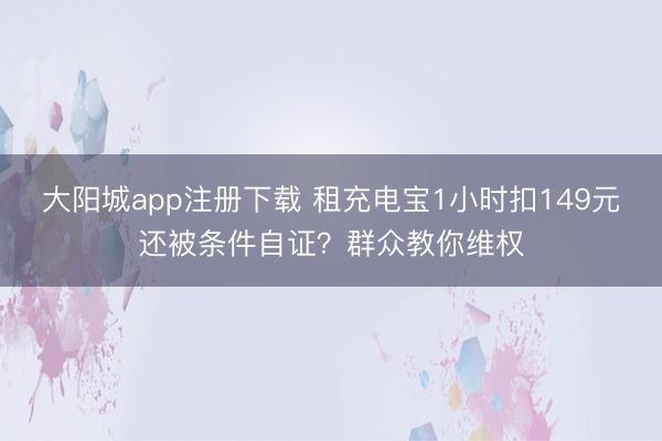 大阳城app注册下载 租充电宝1小时扣149元还被条件自证？群众教你维权