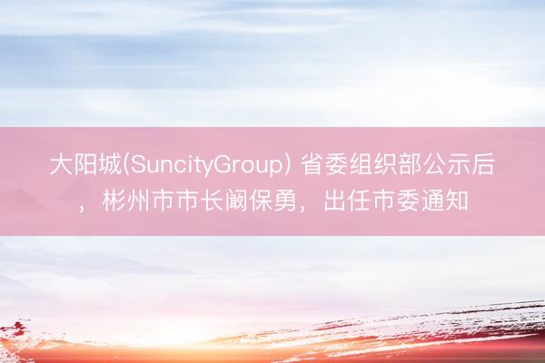 大阳城(SuncityGroup) 省委组织部公示后,彬州市市长阚保勇,出任市委通知