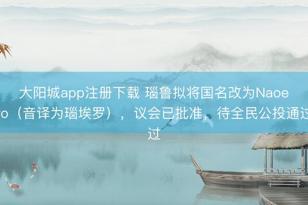 大阳城app注册下载 瑙鲁拟将国名改为Naoero（音译为瑙埃罗），议会已批准，待全民公投通过