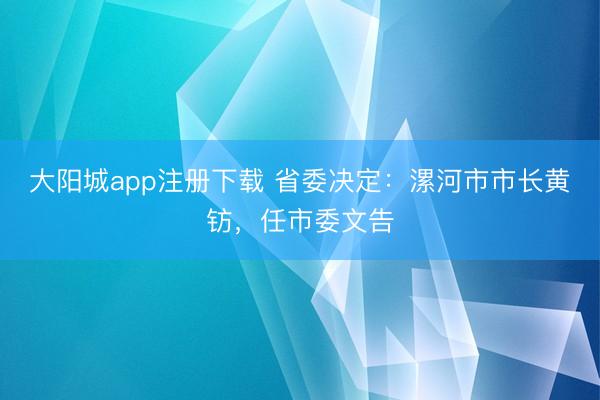 大阳城app注册下载 省委决定：漯河市市长黄钫，任市委文告