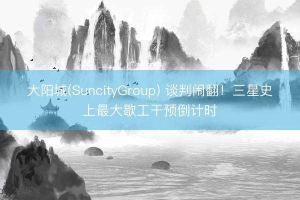 大阳城(SuncityGroup) 谈判闹翻！三星史上最大歇工干预倒计时