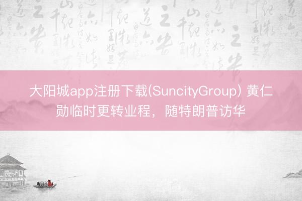 大阳城app注册下载(SuncityGroup) 黄仁勋临时更转业程，随特朗普访华
