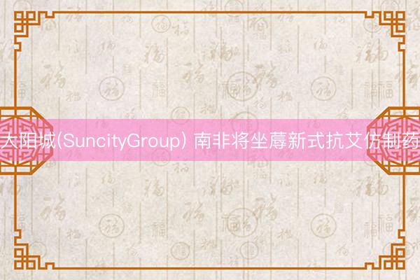 大阳城(SuncityGroup) 南非将坐蓐新式抗艾仿制药