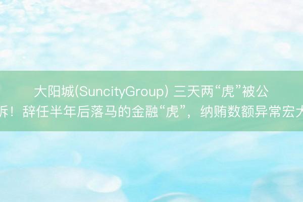 大阳城(SuncityGroup) 三天两“虎”被公诉！辞任半年后落马的金融“虎”，纳贿数额异常宏大