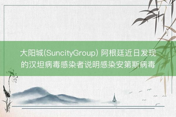 大阳城(SuncityGroup) 阿根廷近日发现的汉坦病毒感染者说明感染安第斯病毒