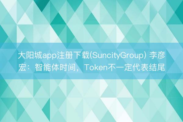大阳城app注册下载(SuncityGroup) 李彦宏：智能体时间，Token不一定代表结尾
