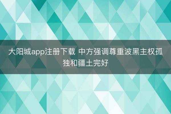 大阳城app注册下载 中方强调尊重波黑主权孤独和疆土完好