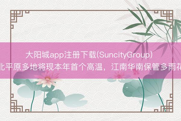 大阳城app注册下载(SuncityGroup) 华北平原多地将现本年首个高温，江南华南保管多雨花样